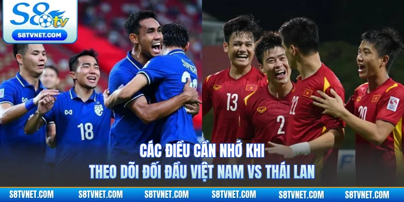 Các điều cần nhớ khi theo dõi đối đầu Việt Nam vs Thái Lan