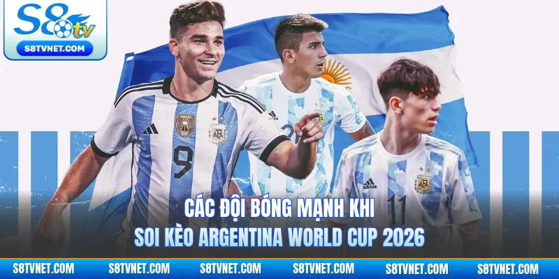 Các đội bóng mạnh khi soi kèo Argentina World Cup 2026
