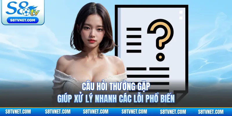 Câu hỏi thường gặp giúp xử lý nhanh các lỗi phổ biến