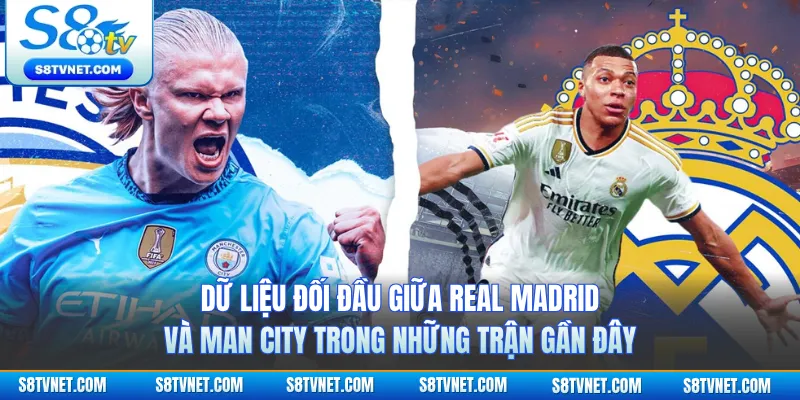 Dữ liệu đối đầu giữa Real Madrid và Man City trong những trận gần đây