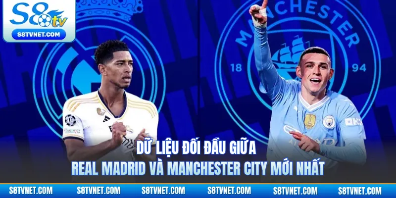 Dữ Liệu Đối Đầu Giữa Real Madrid Và Manchester City Mới Nhất