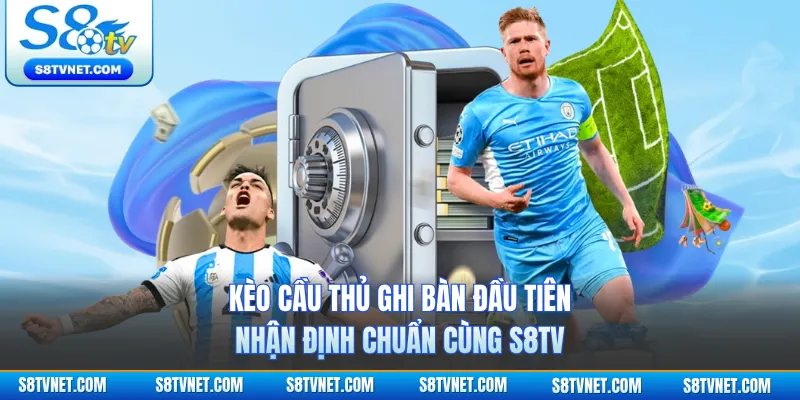 Kèo Cầu Thủ Ghi Bàn Đầu Tiên - Nhận Định Chuẩn Cùng S8TV
