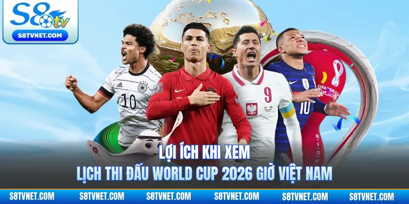 Lợi ích khi xem lịch thi đấu World Cup 2026 giờ Việt Nam