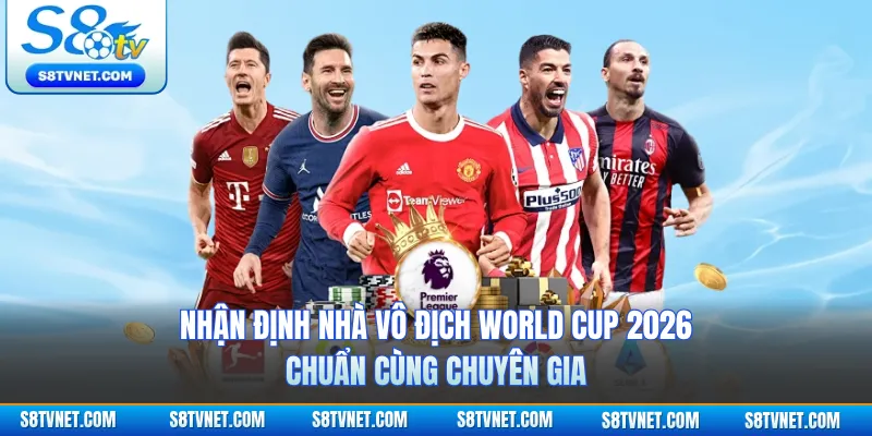 Nhận Định Nhà Vô Địch World Cup 2026 Chuẩn Cùng Chuyên Gia