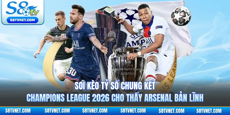Soi kèo tỷ số chung kết Champions League 2026 cho thấy Arsenal bản lĩnh