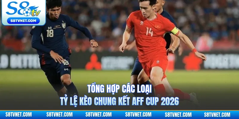 Tổng hợp các loại tỷ lệ kèo chung kết AFF Cup 2026