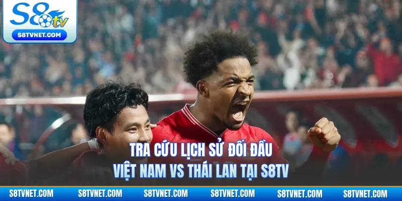 Tra cứu lịch sử đối đầu Việt Nam vs Thái Lan tại S8TV