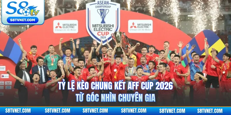 Tỷ Lệ Kèo Chung Kết Aff Cup 2026 Từ Góc Nhìn Chuyên Gia
